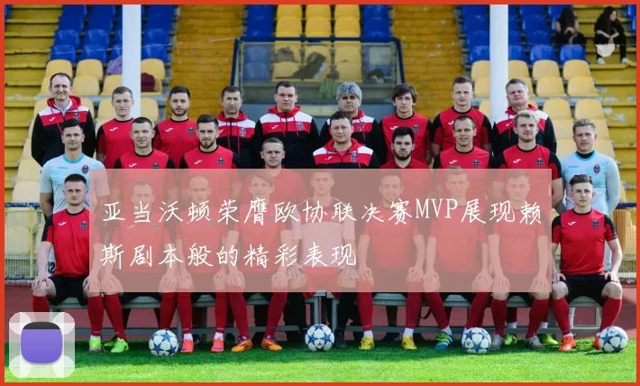 亚当沃顿荣膺欧协联决赛MVP展现赖斯剧本般的精彩表现