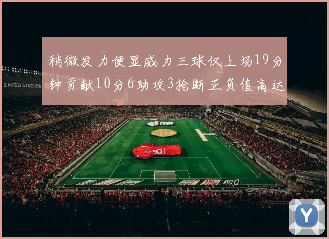 稍微发力便显威力三球仅上场19分钟贡献10分6助攻3抢断正负值高达22