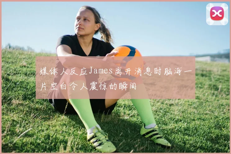 媒体人反应James离开消息时脑海一片空白令人震惊的瞬间