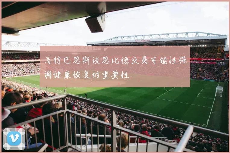 马特巴恩斯谈恩比德交易可能性强调健康恢复的重要性