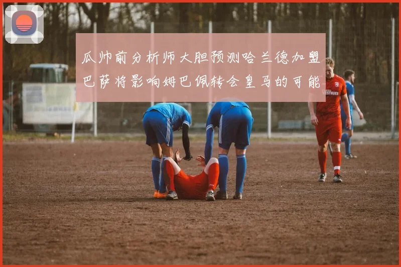 瓜帅前分析师大胆预测哈兰德加盟巴萨将影响姆巴佩转会皇马的可能性