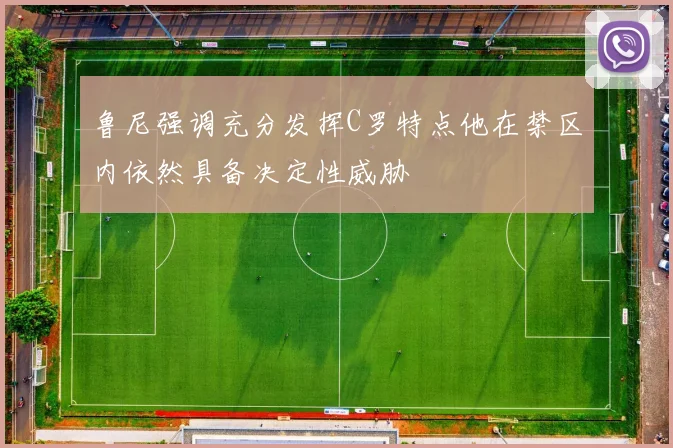 鲁尼强调充分发挥C罗特点他在禁区内依然具备决定性威胁
