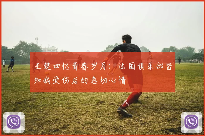 王楚回忆青春岁月：法国俱乐部皆知我受伤后的急切心情