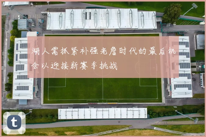 湖人需抓紧补强老詹时代的最后机会以迎接新赛季挑战