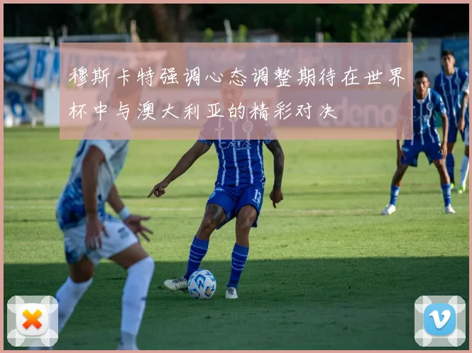穆斯卡特强调心态调整期待在世界杯中与澳大利亚的精彩对决