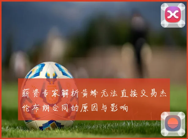 薪资专家解析黄蜂无法直接交易杰伦布朗合同的原因与影响