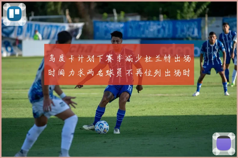 乌度卡计划下赛季减少杜兰特出场时间力求两名球员不再位列出场时间前五