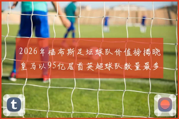 2026年福布斯足坛球队价值榜揭晓皇马以95亿居首英超球队数量最多