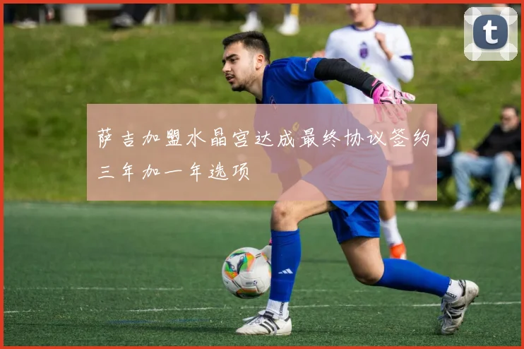萨吉加盟水晶宫达成最终协议签约三年加一年选项