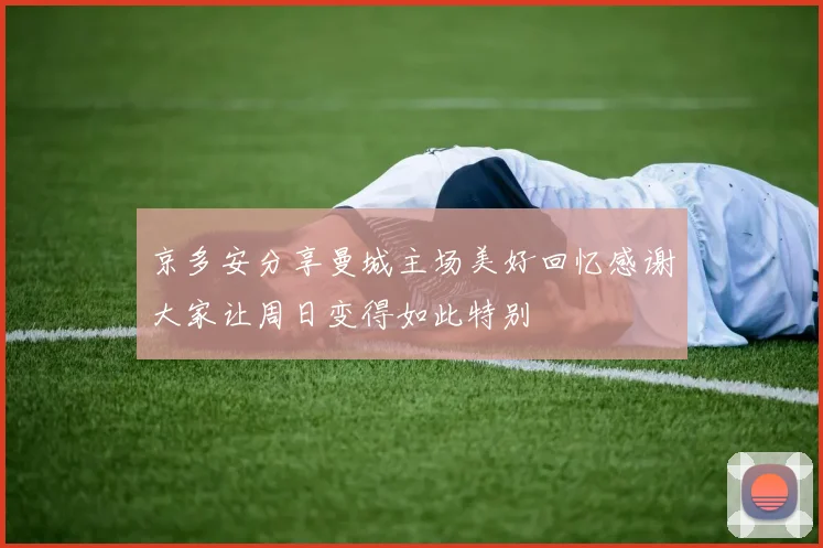 京多安分享曼城主场美好回忆感谢大家让周日变得如此特别