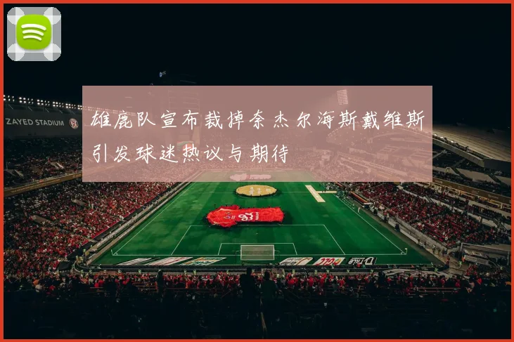 雄鹿队宣布裁掉奈杰尔海斯戴维斯引发球迷热议与期待