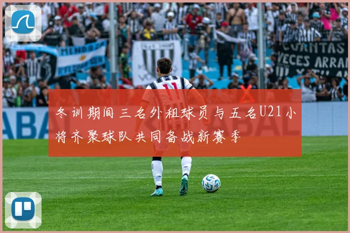 冬训期间三名外租球员与五名U21小将齐聚球队共同备战新赛季