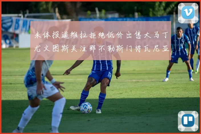 米体报道维拉拒绝低价出售大马丁尤文图斯关注那不勒斯门将瓦尼亚