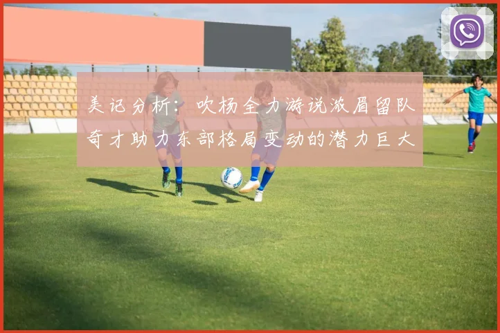 美记分析：吹杨全力游说浓眉留队奇才助力东部格局变动的潜力巨大