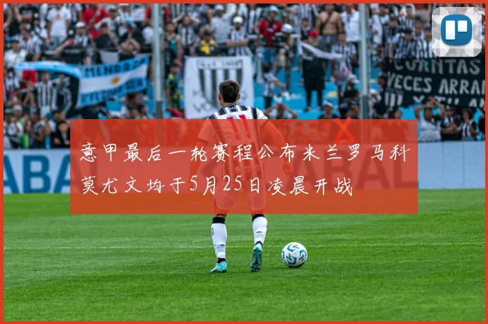 意甲最后一轮赛程公布米兰罗马科莫尤文均于5月25日凌晨开战