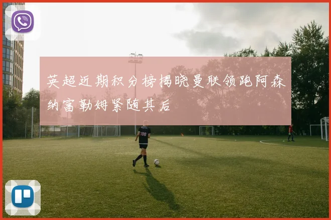 英超近期积分榜揭晓曼联领跑阿森纳富勒姆紧随其后
