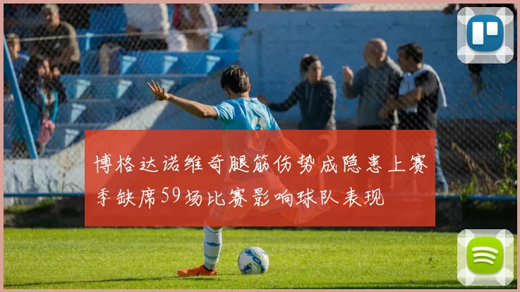 博格达诺维奇腿筋伤势成隐患上赛季缺席59场比赛影响球队表现